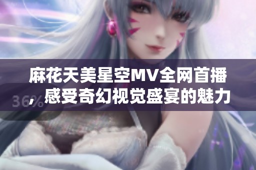 麻花天美星空MV全网首播，感受奇幻视觉盛宴的魅力