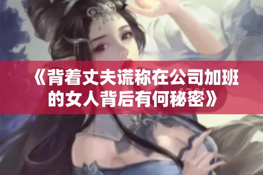 《背着丈夫谎称在公司加班的女人背后有何秘密》