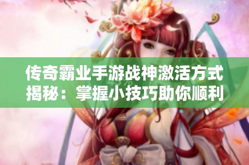 传奇霸业手游战神激活方式揭秘：掌握小技巧助你顺利激活战神