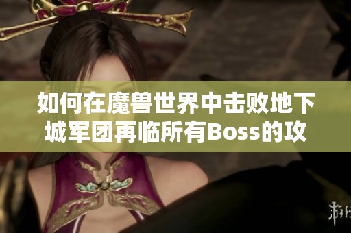 如何在魔兽世界中击败地下城军团再临所有Boss的攻略与技巧