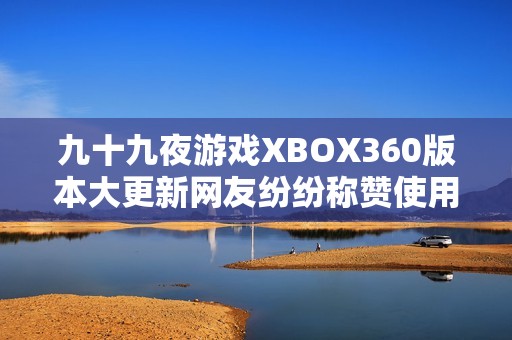 九十九夜游戏XBOX360版本大更新网友纷纷称赞使用体验更流畅