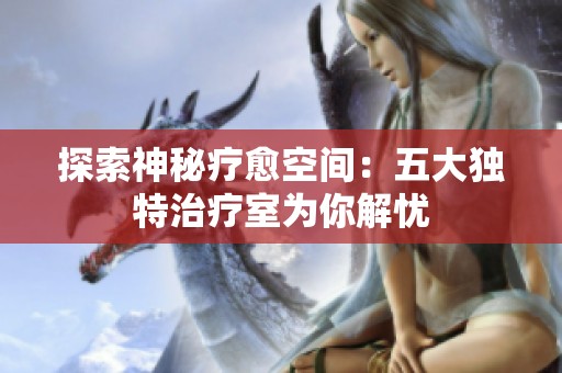 探索神秘疗愈空间：五大独特治疗室为你解忧