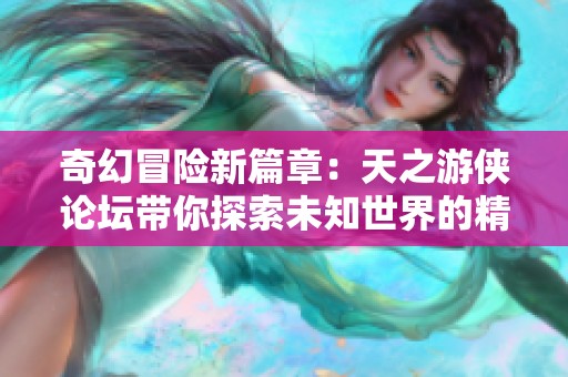 奇幻冒险新篇章：天之游侠论坛带你探索未知世界的精彩旅程