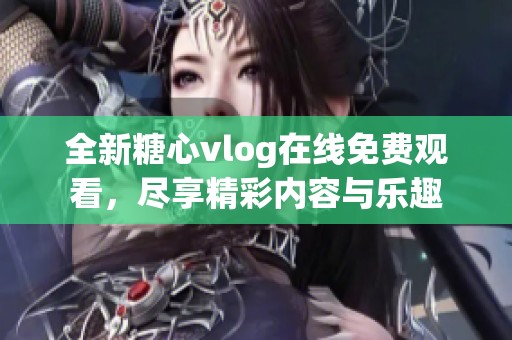 全新糖心vlog在线免费观看，尽享精彩内容与乐趣