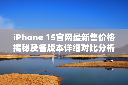 iPhone 15官网最新售价格揭秘及各版本详细对比分析