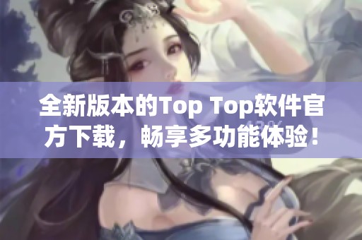 全新版本的Top Top软件官方下载，畅享多功能体验！