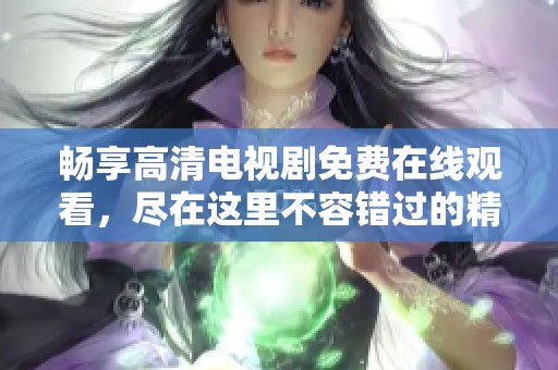 畅享高清电视剧免费在线观看，尽在这里不容错过的精彩内容