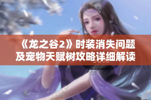 《龙之谷2》时装消失问题及宠物天赋树攻略详细解读