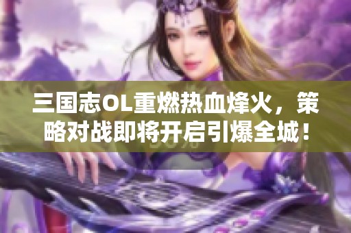 三国志OL重燃热血烽火，策略对战即将开启引爆全城！