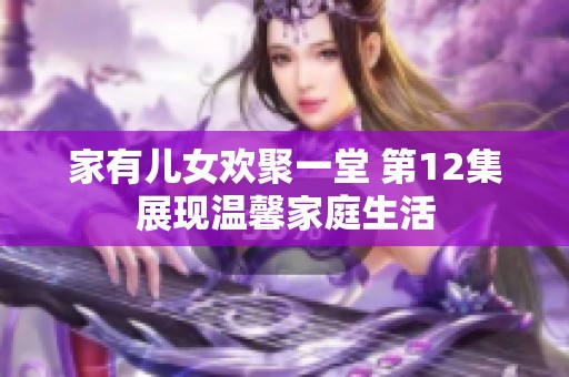 家有儿女欢聚一堂 第12集展现温馨家庭生活