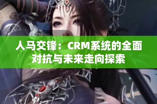 人马交锋：CRM系统的全面对抗与未来走向探索