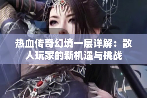 热血传奇幻境一层详解：散人玩家的新机遇与挑战