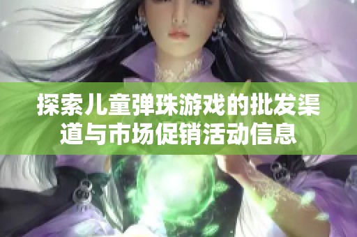 探索儿童弹珠游戏的批发渠道与市场促销活动信息
