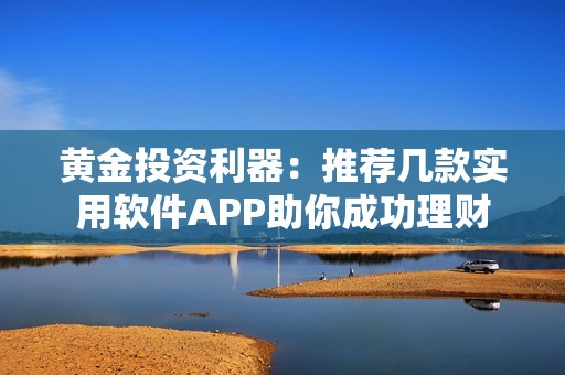 黄金投资利器：推荐几款实用软件APP助你成功理财