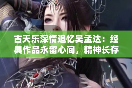 古天乐深情追忆吴孟达：经典作品永留心间，精神长存