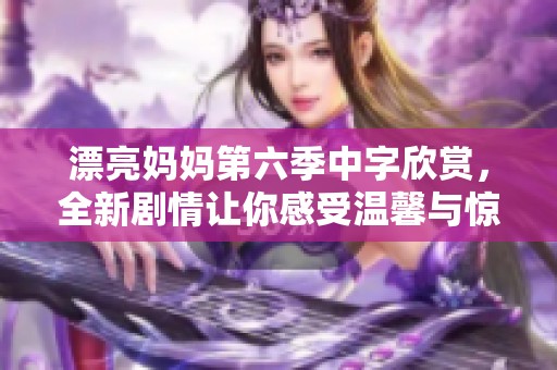 漂亮妈妈第六季中字欣赏，全新剧情让你感受温馨与惊喜