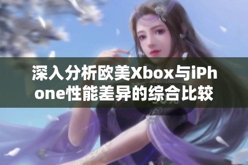 深入分析欧美Xbox与iPhone性能差异的综合比较