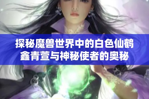 探秘魔兽世界中的白色仙鹤鑫青萱与神秘使者的奥秘