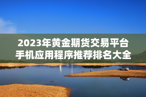 2023年黄金期货交易平台手机应用程序推荐排名大全