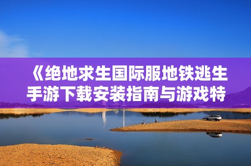 《绝地求生国际服地铁逃生手游下载安装指南与游戏特色解析》