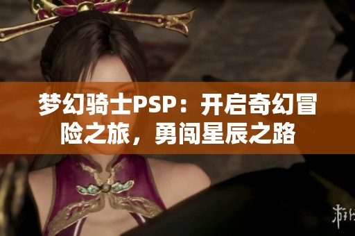 梦幻骑士PSP：开启奇幻冒险之旅，勇闯星辰之路