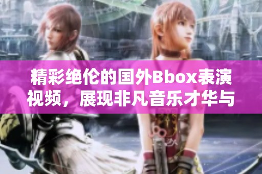 精彩绝伦的国外Bbox表演视频，展现非凡音乐才华与创意