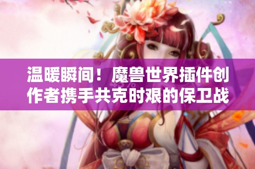 温暖瞬间！魔兽世界插件创作者携手共克时艰的保卫战