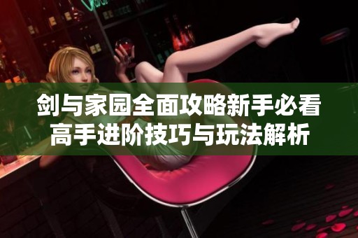 剑与家园全面攻略新手必看高手进阶技巧与玩法解析