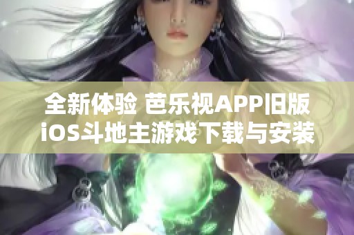 全新体验 芭乐视APP旧版iOS斗地主游戏下载与安装攻略