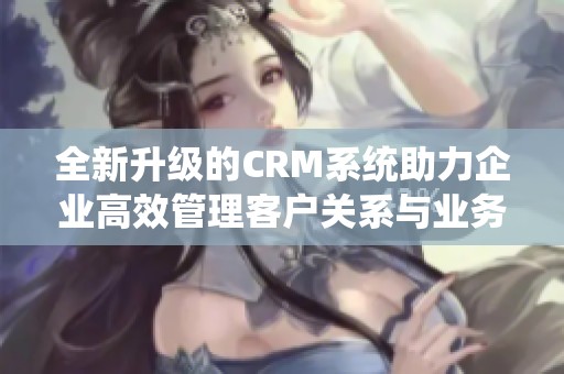 全新升级的CRM系统助力企业高效管理客户关系与业务发展