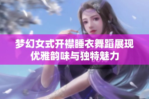 梦幻女式开襟睡衣舞蹈展现优雅韵味与独特魅力