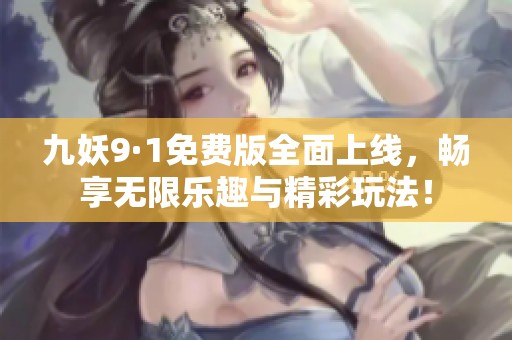 九妖9·1免费版全面上线，畅享无限乐趣与精彩玩法！