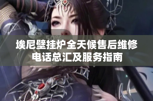 埃尼壁挂炉全天候售后维修电话总汇及服务指南