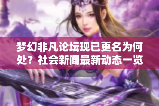 梦幻非凡论坛现已更名为何处？社会新闻最新动态一览