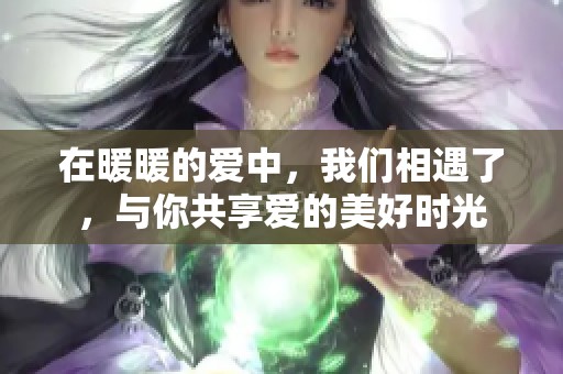 在暖暖的爱中，我们相遇了，与你共享爱的美好时光