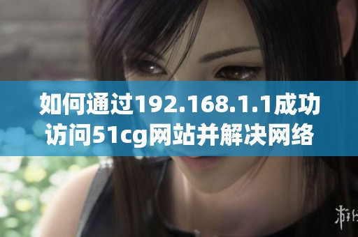 如何通过192.168.1.1成功访问51cg网站并解决网络问题