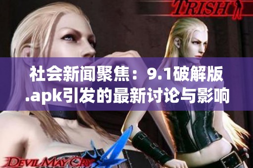 社会新闻聚焦：9.1破解版.apk引发的最新讨论与影响分析