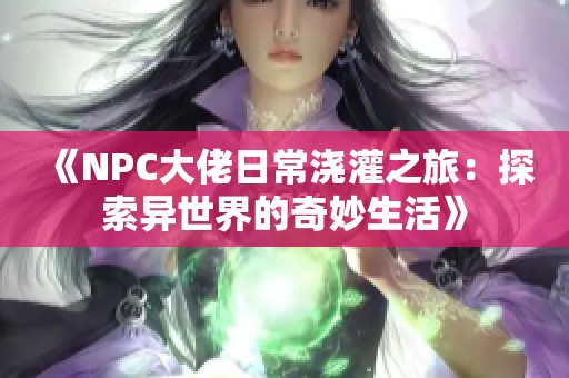 《NPC大佬日常浇灌之旅：探索异世界的奇妙生活》