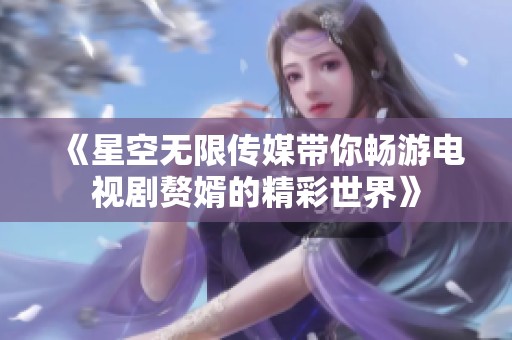 《星空无限传媒带你畅游电视剧赘婿的精彩世界》