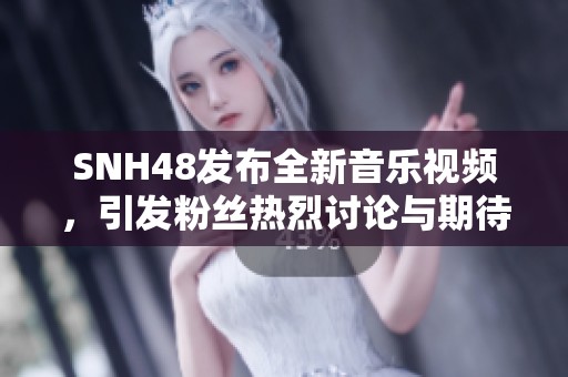 SNH48发布全新音乐视频，引发粉丝热烈讨论与期待，展现团体实力与魅力