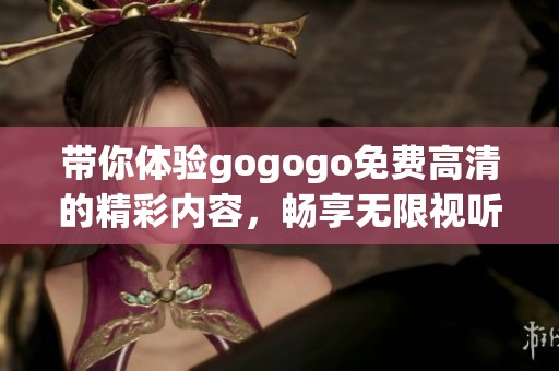 带你体验gogogo免费高清的精彩内容，畅享无限视听乐趣的全新版本