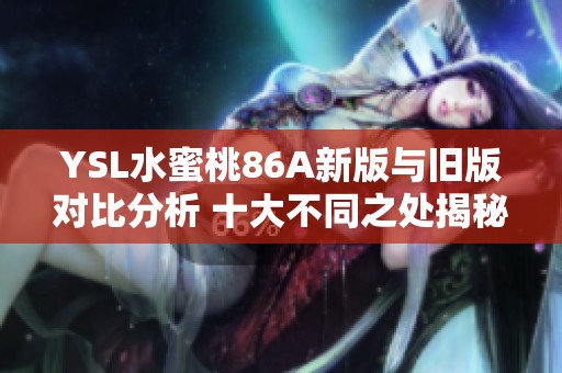 YSL水蜜桃86A新版与旧版对比分析 十大不同之处揭秘打造别样魅力