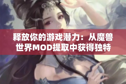 释放你的游戏潜力：从魔兽世界MOD提取中获得独特体验