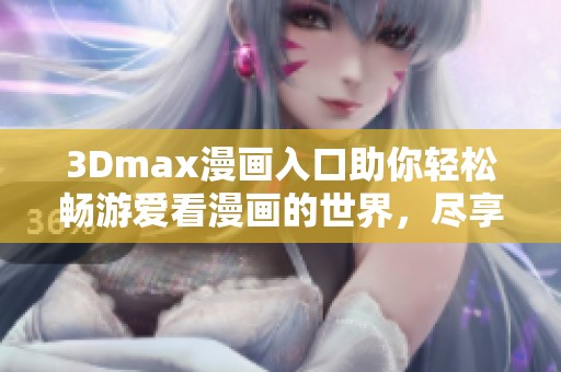 3Dmax漫画入口助你轻松畅游爱看漫画的世界，尽享精彩内容