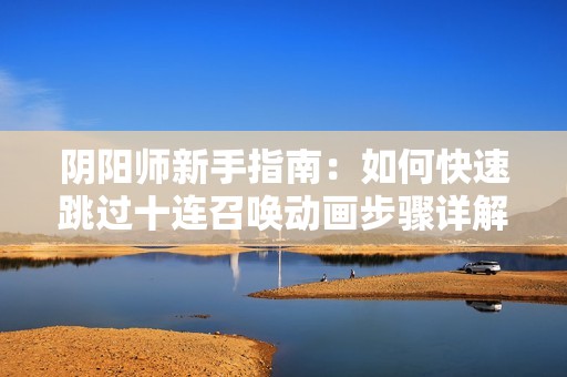 阴阳师新手指南：如何快速跳过十连召唤动画步骤详解