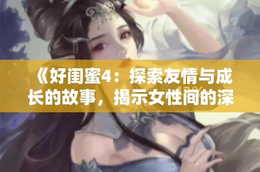 《好闺蜜4：探索友情与成长的故事，揭示女性间的深厚情谊》