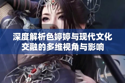 深度解析色婷婷与现代文化交融的多维视角与影响