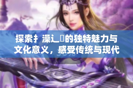 探索扌澡辶畐的独特魅力与文化意义，感受传统与现代的完美结合