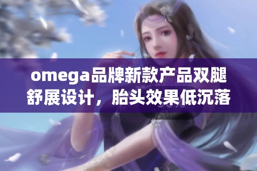 omega品牌新款产品双腿舒展设计，胎头效果低沉落地引发热议