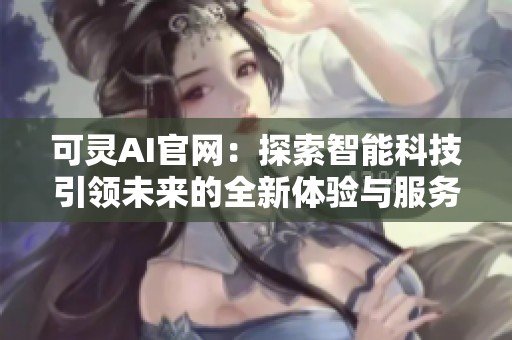 可灵AI官网：探索智能科技引领未来的全新体验与服务